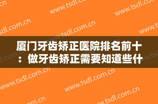 厦门牙齿矫正医院排名前十：做牙齿矫正需要知道些什么？这些医院为您推荐！