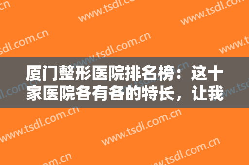 厦门整形医院排名榜：这十家医院各有各的特长，让我们一起看一看吧！