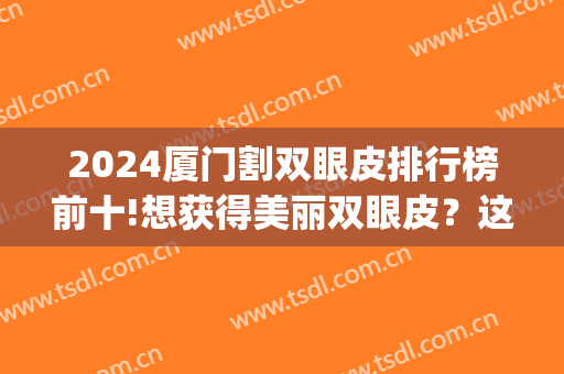 2024厦门割双眼皮排行榜前十!想获得美丽双眼皮？这些医院助您圆梦！(割双眼皮厦门哪家医院好)