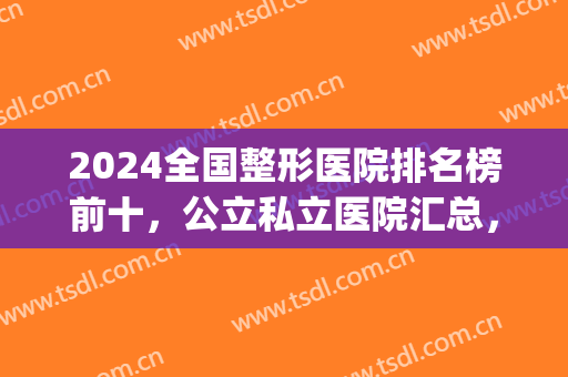 2024全国整形医院排名榜前十，公立私立医院汇总，都在一份榜单上了！(中国整形公立医院十强)
