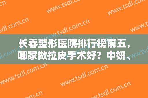 长春整形医院排行榜前五，哪家做拉皮手术好？中妍、瑞澳技术出圈有优势