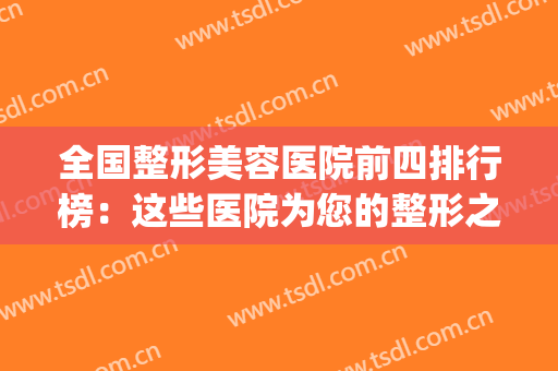 全国整形美容医院前四排行榜：这些医院为您的整形之路添砖加瓦(前三名整形美容医院)