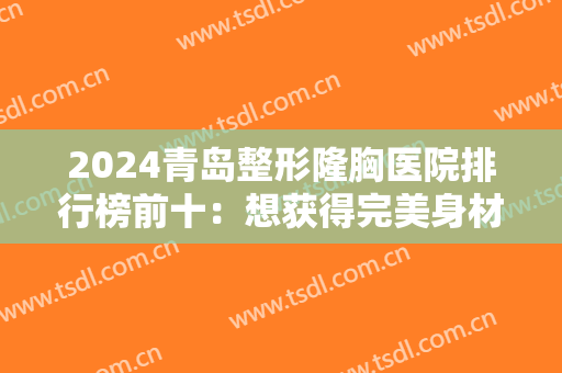 2024青岛整形隆胸医院排行榜前十：想获得完美身材的好渠道，你都知道吗？