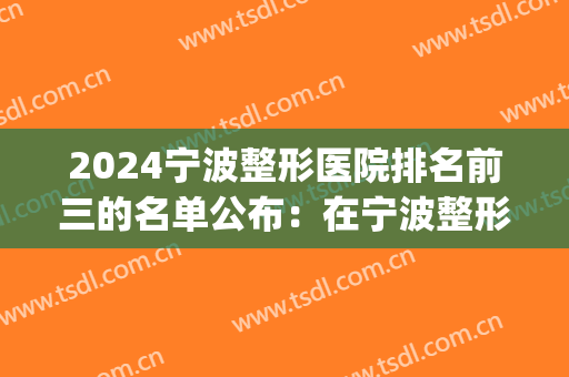 2024宁波整形医院排名前三的名单公布：在宁波整形，都有这些选择！(宁波公立整形医院排名榜)