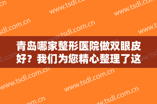 青岛哪家整形医院做双眼皮好？我们为您精心整理了这些医院，一起来看看吧！