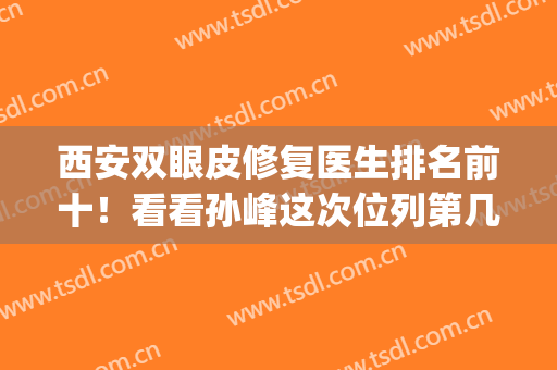 西安双眼皮修复医生排名前十！看看孙峰这次位列第几？(西安双眼皮大夫排名)