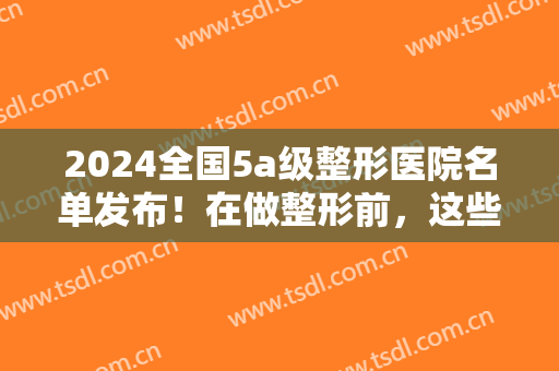 2024全国5a级整形医院名单发布！在做整形前，这些医院你需要认识一下！