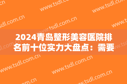 2024青岛整形美容医院排名前十位实力大盘点：需要医院推荐？那看看这份吧！