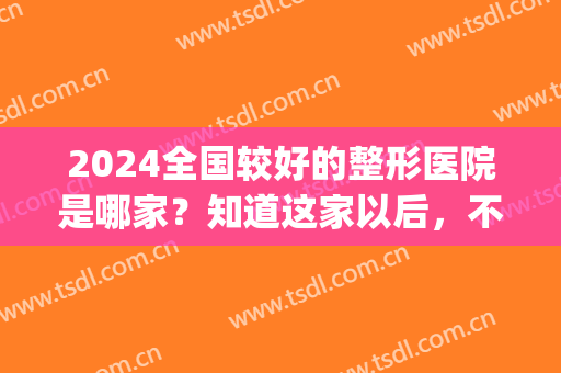 2024全国较好的整形医院是哪家？知道这家以后，不用再做别的选择！(中国医学科学整形医院怎么样)
