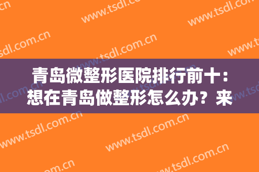 青岛微整形医院排行前十：想在青岛做整形怎么办？来看这些医院吧！(青岛整形最好的医院)
