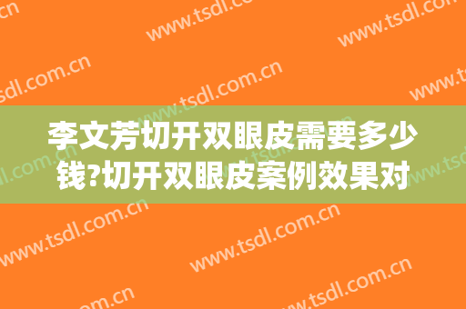 李文芳切开双眼皮需要多少钱?切开双眼皮案例效果对比图_江西省皮肤病专科医院