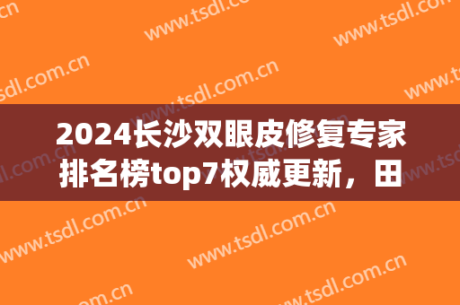 2024长沙双眼皮修复专家排名榜top7权威更新，田芳斌、解灿晋级榜首！