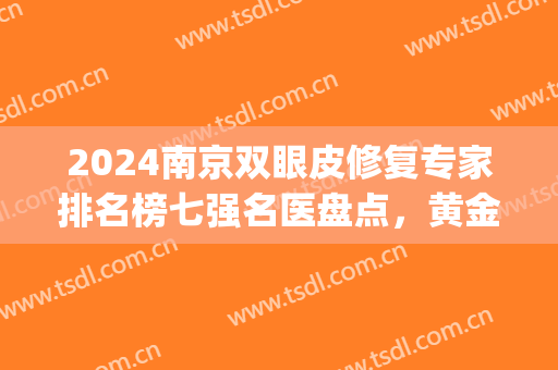 2024南京双眼皮修复专家排名榜七强名医盘点，黄金龙&刘育凤，恭喜入围！(南京医院双眼皮谁最牛)