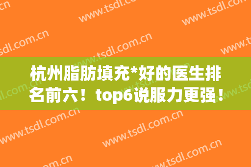 杭州脂肪填充*好的医生排名前六！top6说服力更强！(杭州脂肪填充最好的医生)