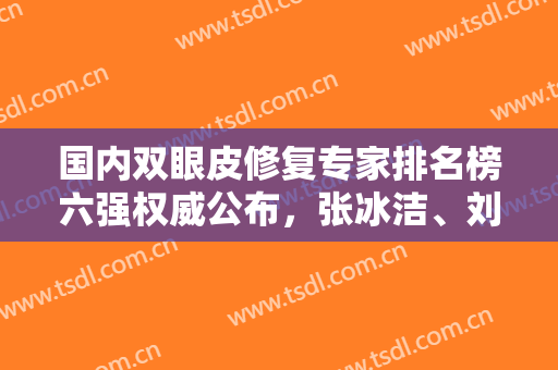 国内双眼皮修复专家排名榜六强权威公布，张冰洁、刘风卓口碑审美绝绝子