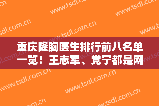重庆隆胸医生排行前八名单一览！王志军、党宁都是网友常提的口碑专家
