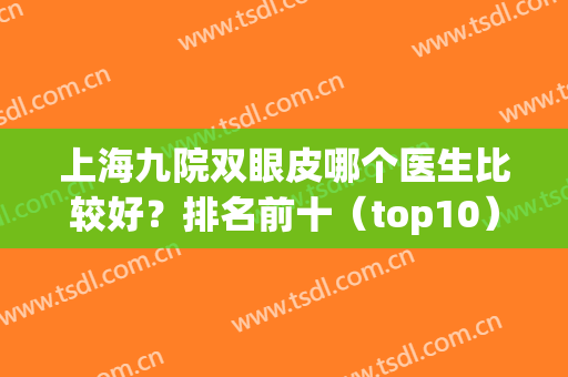 上海九院双眼皮哪个医生比较好？排名前十（top10）紧跟苏薇洁、宋欣、谢峰等！