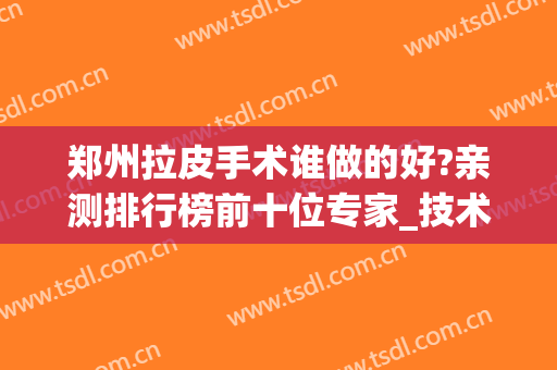 郑州拉皮手术谁做的好?亲测排行榜前十位专家_技术审美、价格很给力