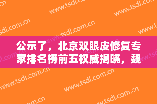 公示了，北京双眼皮修复专家排名榜前五权威揭晓，魏志香、金奇龙上榜！