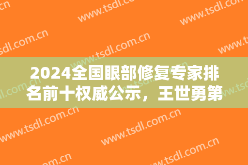 2024全国眼部修复专家排名前十权威公示，王世勇第三，于晓波第五稳了