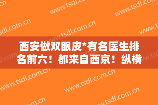 西安做双眼皮*有名医生排名前六！都来自西京！纵横对比各自的特色技术！