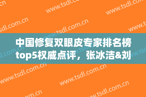 中国修复双眼皮专家排名榜top5权威点评，张冰洁&刘凤卓名次逆转！(张冰洁修复双眼皮好不)