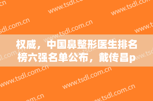 权威，中国鼻整形医生排名榜六强名单公布，戴传昌pk刘彦军，翊鸣惊人！