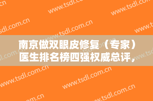 南京做双眼皮修复（专家）医生排名榜四强权威总评，附眼部价格表2024版公示