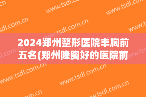 2024郑州整形医院丰胸前五名(郑州隆胸好的医院前十)