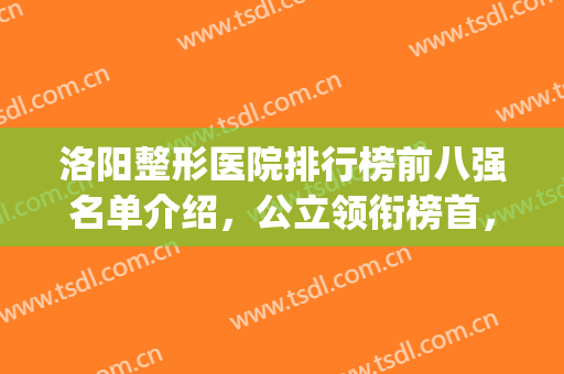洛阳整形医院排行榜前八强名单介绍，公立领衔榜首，私立次之(洛阳整形外科 排名)