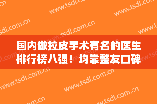 国内做拉皮手术有名的医生排行榜八强！均靠整友口碑，实力立足(拉皮手术最好医生排名)