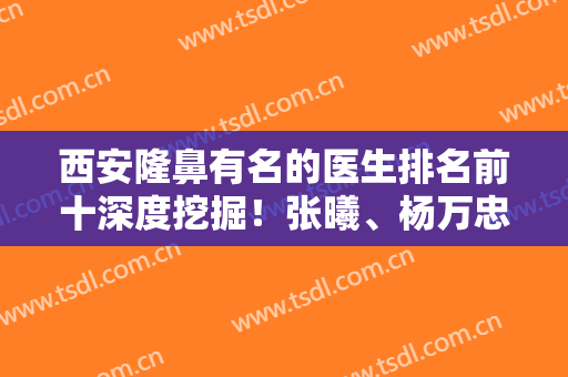 西安隆鼻有名的医生排名前十深度挖掘！张曦、杨万忠等哪个不是实力派？