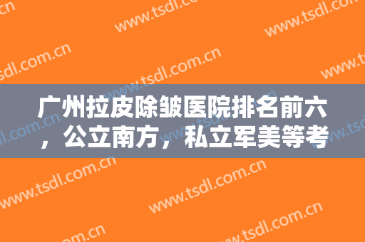 广州拉皮除皱医院排名前六，公立南方，私立军美等考验技术的时候到了!
