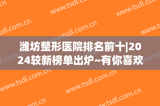 潍坊整形医院排名前十|2024较新榜单出炉~有你喜欢的医院上榜吗？一起来看