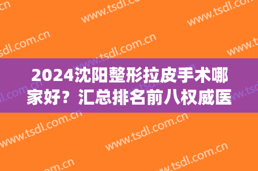 2024沈阳整形拉皮手术哪家好？汇总排名前八权威医美在此，速查收！(沈阳面部拉皮手术哪家医院)