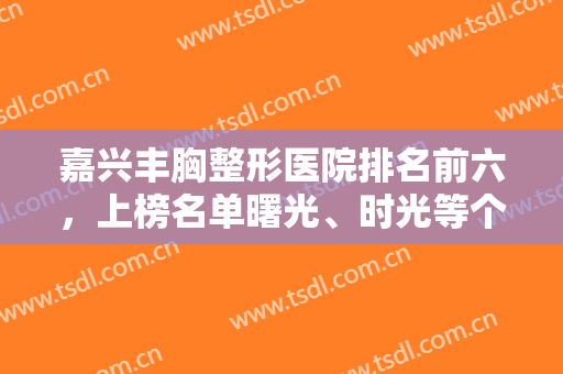 嘉兴丰胸整形医院排名前六，上榜名单曙光、时光等个个具实力，价格收费标注！