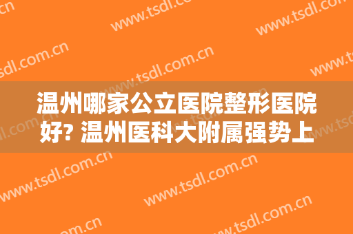 温州哪家公立医院整形医院好? 温州医科大附属强势上榜！一起来看！