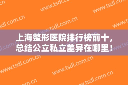 上海整形医院排行榜前十，总结公立私立差异在哪里！九院和华美哪个好？