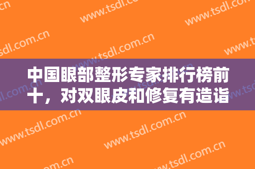 中国眼部整形专家排行榜前十，对双眼皮和修复有造诣，坐诊城市上海、北京、成都等