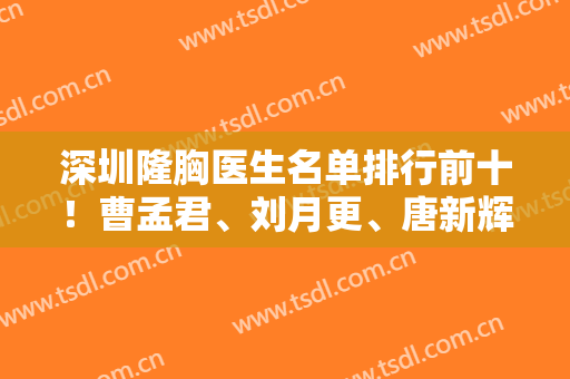 深圳隆胸医生名单排行前十！曹孟君、刘月更、唐新辉十位选谁都赚翻！