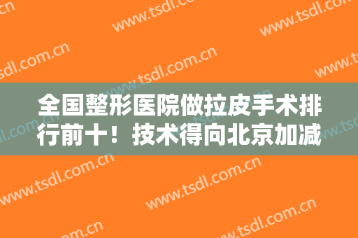 全国整形医院做拉皮手术排行前十！技术得向北京加减美、上海东方看齐