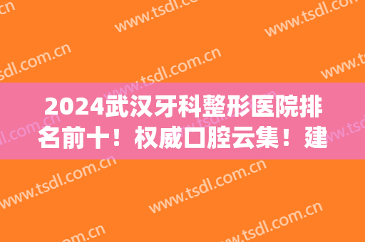 2025武汉牙科整形医院排名前十！权威口腔云集！建议收藏以备不需！(武汉牙齿整形最好的医院)