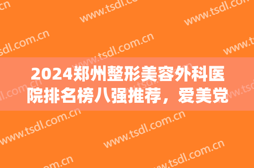 2024郑州整形美容外科医院排名榜八强推荐，爱美党来抄作业！(郑州最大的医美整形医院)