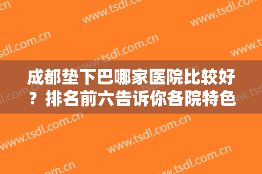 成都垫下巴哪家医院比较好？排名前六告诉你各院特色，价格收费同步了解！