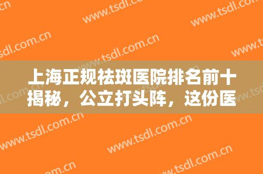 上海正规祛斑医院排名前十揭秘，公立打头阵，这份医美十强名单被万人收藏