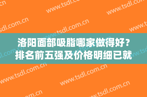 洛阳面部吸脂哪家做得好？排名前五强及价格明细已就位！就等你pick(沈阳面部吸脂哪家好)