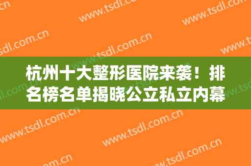 杭州十大整形医院来袭！排名榜名单揭晓公立私立内幕，收藏不踩坑！(杭州前10名整形医院)