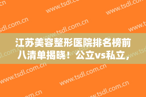江苏美容整形医院排名榜前八清单揭晓！公立vs私立，你pick哪一个(江苏整形医院哪个是正规医院)