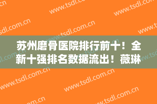 苏州磨骨医院排行前十！全新十强排名数据流出！薇琳、圣爱独领风骚！(苏州骨科医院)