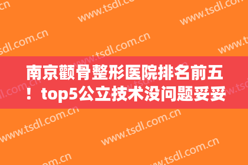 南京颧骨整形医院排名前五！top5公立技术没问题妥妥的！入手价格优惠
